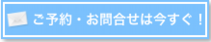 ご予約・お問合せは今すぐ!
